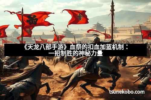 《天龙八部手游》血祭的扣血加蓝机制：一招制胜的神秘力量